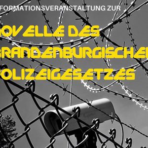 Infoveranstaltung: Novelle des Brandenburgischen Polizeigesetzes Infoveranstaltung: Novelle des Brandenburgischen Polizeigesetzes